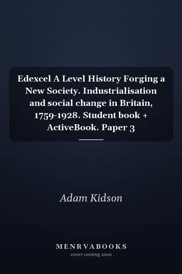 Edexcel A Level History Forging a New Society. Industrialisation and social change in Britain, 1759-1928. Student book + ActiveBook. Paper 3