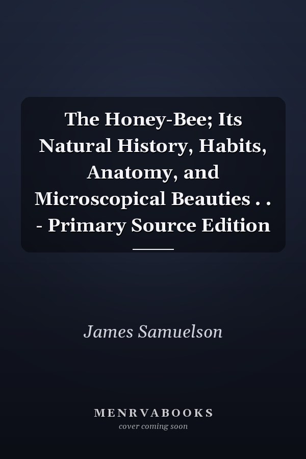 The Honey-Bee; Its Natural History, Habits, Anatomy, and Microscopical Beauties . . - Primary Source Edition
