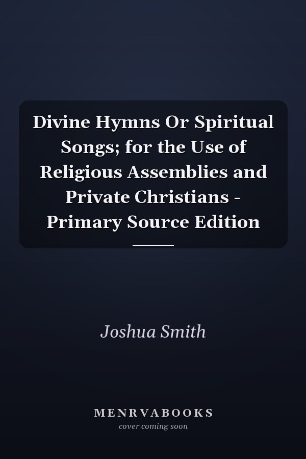 Divine Hymns Or Spiritual Songs; for the Use of Religious Assemblies and Private Christians - Primary Source Edition
