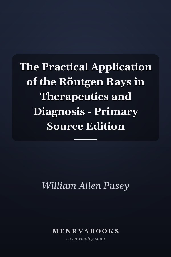 The Practical Application of the Röntgen Rays in Therapeutics and Diagnosis - Primary Source Edition