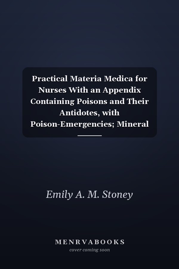 Practical Materia Medica for Nurses With an Appendix Containing Poisons and Their Antidotes, with Poison-Emergencies; Mineral Waters; Weights and Mea