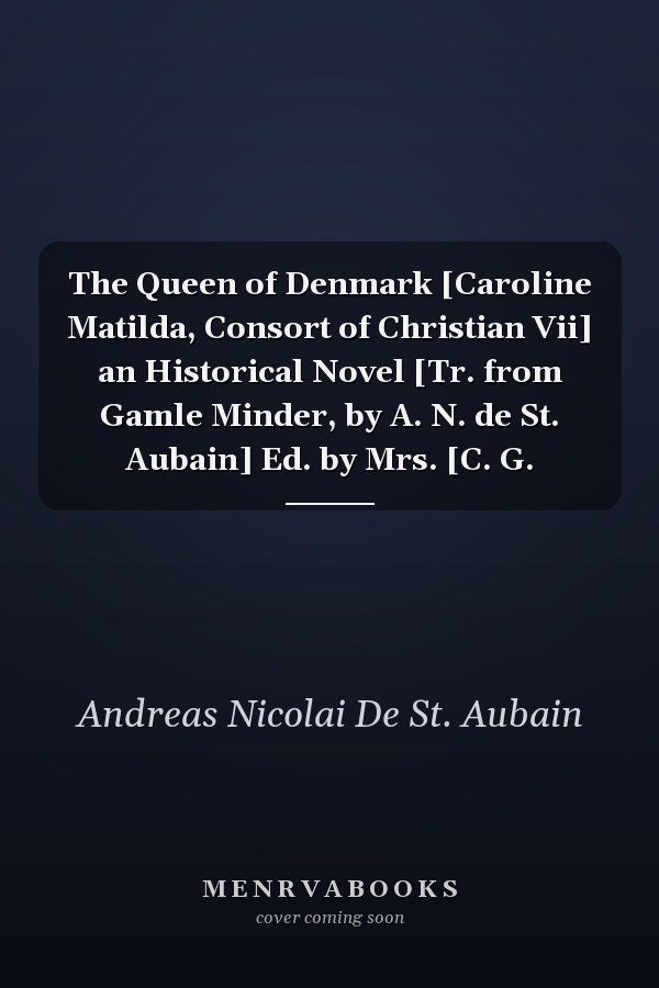 The Queen of Denmark [Caroline Matilda, Consort of Christian Vii] an Historical Novel [Tr. from Gamle Minder, by A. N. de St. Aubain] Ed. by Mrs. [C. G.