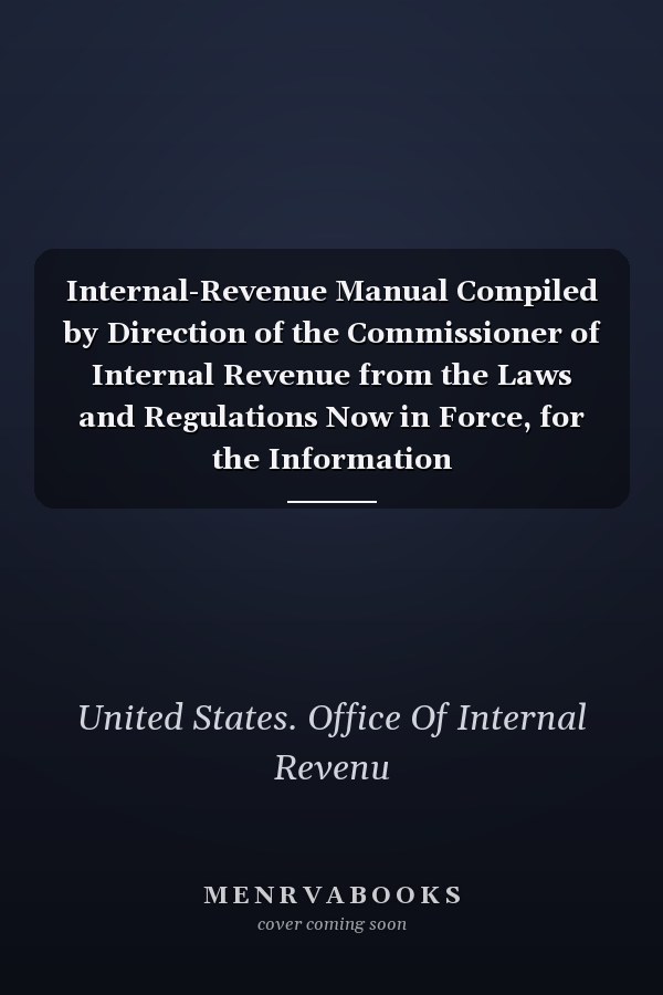 Internal-Revenue Manual Compiled by Direction of the Commissioner of Internal Revenue from the Laws and Regulations Now in Force, for the Information