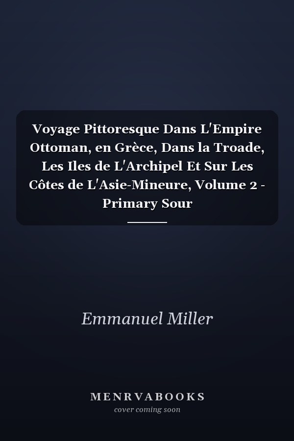 Voyage Pittoresque Dans L'Empire Ottoman, en Grèce, Dans la Troade, Les Iles de L'Archipel Et Sur Les Côtes de L'Asie-Mineure, Volume 2 - Primary Sour