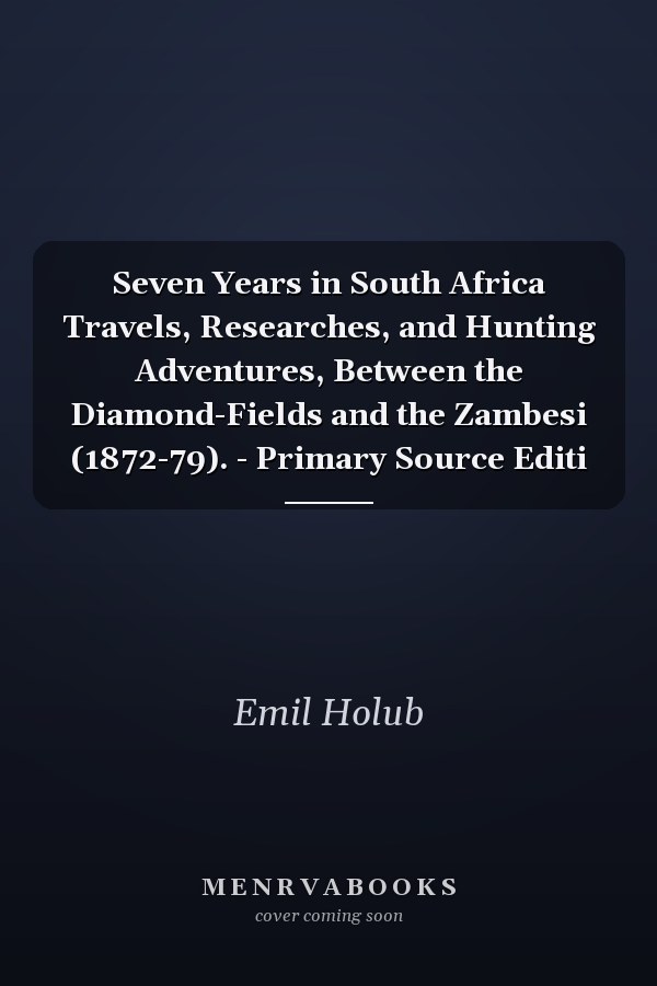 Seven Years in South Africa Travels, Researches, and Hunting Adventures, Between the Diamond-Fields and the Zambesi (1872-79). - Primary Source Editi