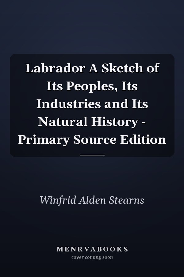 Labrador A Sketch of Its Peoples, Its Industries and Its Natural History - Primary Source Edition