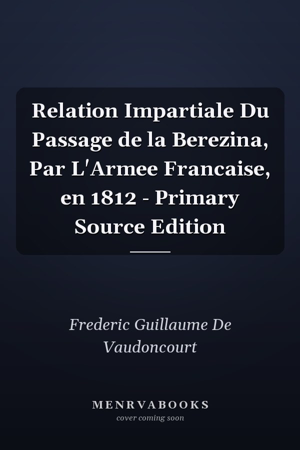 Relation Impartiale Du Passage de la Berezina, Par L'Armee Francaise, en 1812 - Primary Source Edition