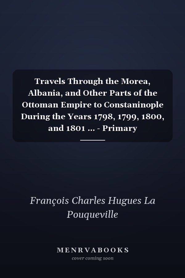 Travels Through the Morea, Albania, and Other Parts of the Ottoman Empire to Constaninople During the Years 1798, 1799, 1800, and 1801 ... - Primary