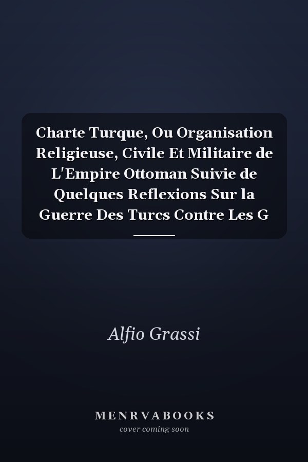 Charte Turque, Ou Organisation Religieuse, Civile Et Militaire de L'Empire Ottoman Suivie de Quelques Reflexions Sur la Guerre Des Turcs Contre Les G