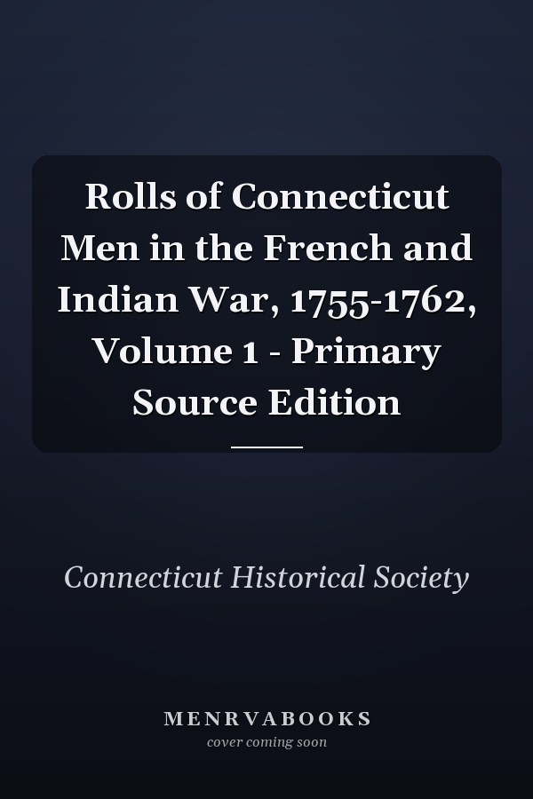 Rolls of Connecticut Men in the French and Indian War, 1755-1762, Volume 1 - Primary Source Edition