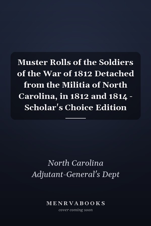Muster Rolls of the Soldiers of the War of 1812 Detached from the Militia of North Carolina, in 1812 and 1814 - Scholar's Choice Edition