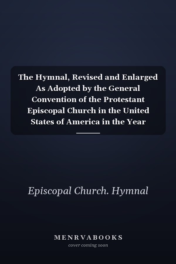 The Hymnal, Revised and Enlarged As Adopted by the General Convention of the Protestant Episcopal Church in the United States of America in the Year