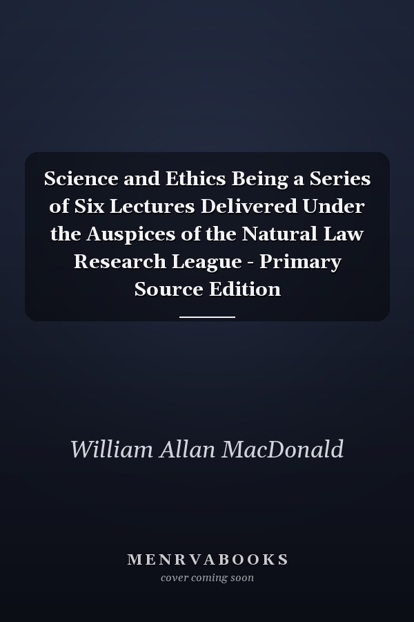 Science and Ethics Being a Series of Six Lectures Delivered Under the Auspices of the Natural Law Research League - Primary Source Edition