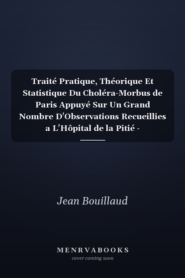 Traité Pratique, Théorique Et Statistique Du Choléra-Morbus de Paris Appuyé Sur Un Grand Nombre D'Observations Recueillies a L'Hôpital de la Pitié -
