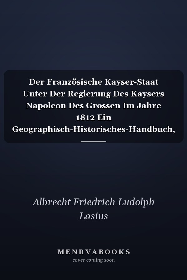 Der Französische Kayser-Staat Unter Der Regierung Des Kaysers Napoleon Des Grossen Im Jahre 1812 Ein Geographisch-Historisches-Handbuch, Erste Abthei