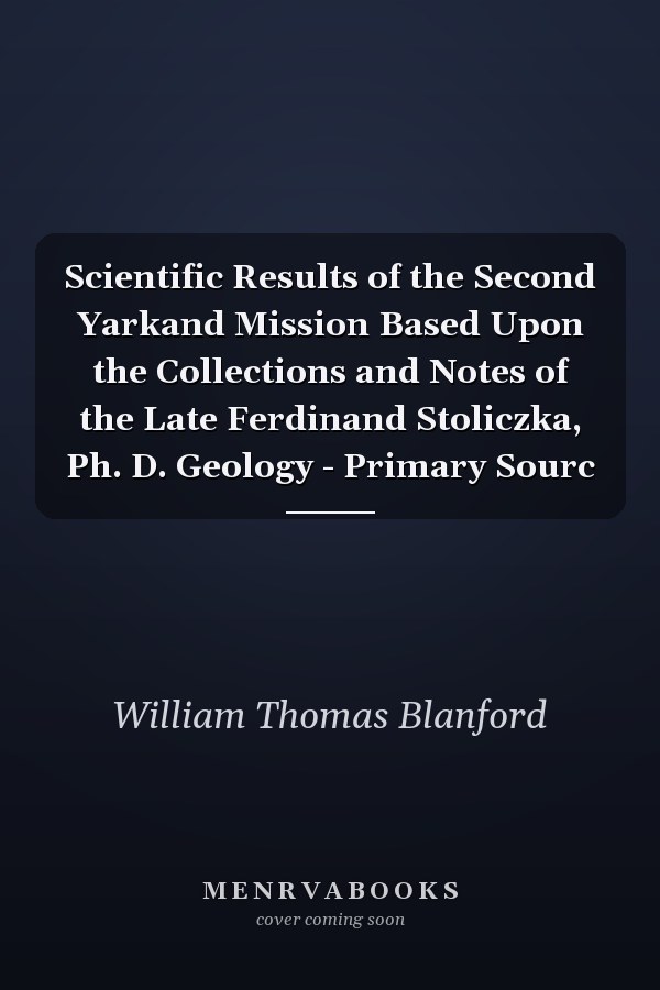 Scientific Results of the Second Yarkand Mission Based Upon the Collections and Notes of the Late Ferdinand Stoliczka, Ph. D. Geology - Primary Sourc