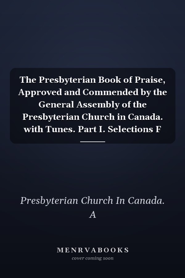 The Presbyterian Book of Praise, Approved and Commended by the General Assembly of the Presbyterian Church in Canada. with Tunes. Part I. Selections F