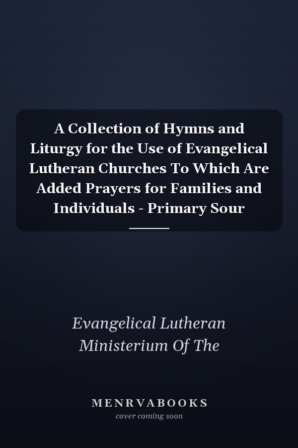 A Collection of Hymns and Liturgy for the Use of Evangelical Lutheran Churches To Which Are Added Prayers for Families and Individuals - Primary Sour
