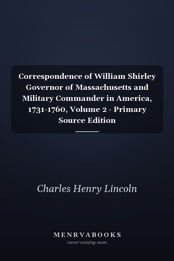 Correspondence of William Shirley Governor of Massachusetts and Military Commander in America, 1731-1760, Volume 2 - Primary Source Edition