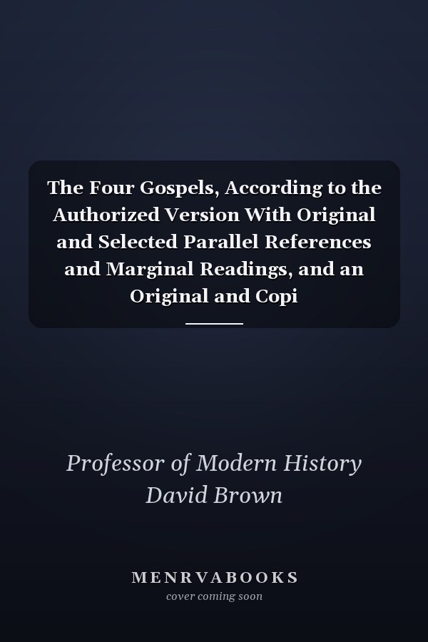 The Four Gospels, According to the Authorized Version With Original and Selected Parallel References and Marginal Readings, and an Original and Copi