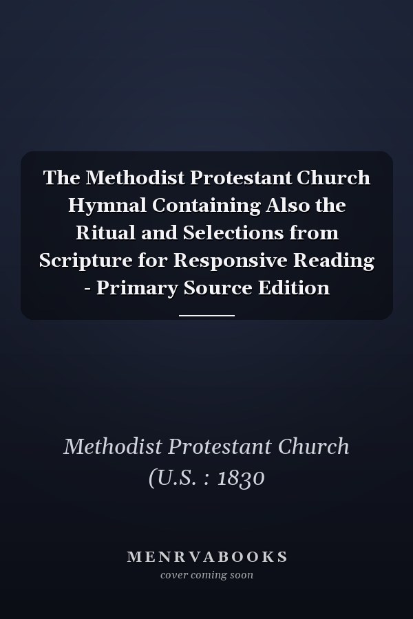 The Methodist Protestant Church Hymnal Containing Also the Ritual and Selections from Scripture for Responsive Reading - Primary Source Edition