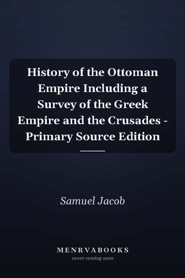 History of the Ottoman Empire Including a Survey of the Greek Empire and the Crusades - Primary Source Edition