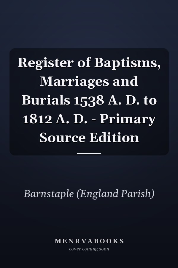 Register of Baptisms, Marriages and Burials 1538 A. D. to 1812 A. D. - Primary Source Edition