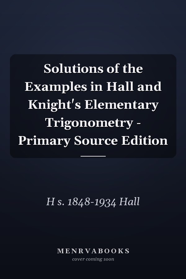 Solutions of the Examples in Hall and Knight's Elementary Trigonometry - Primary Source Edition