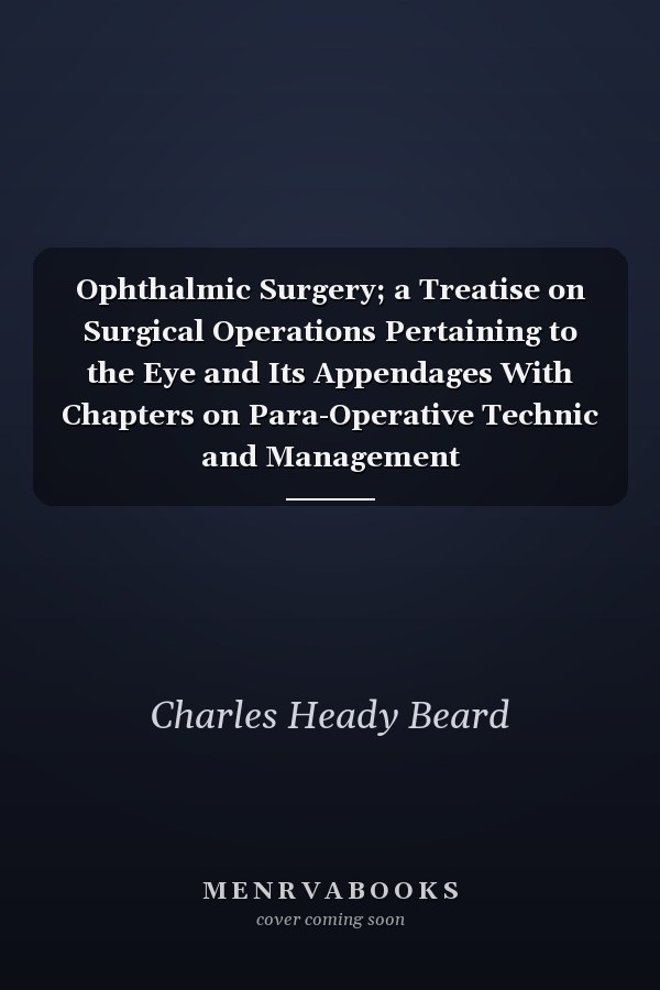 Ophthalmic Surgery; a Treatise on Surgical Operations Pertaining to the Eye and Its Appendages With Chapters on Para-Operative Technic and Management