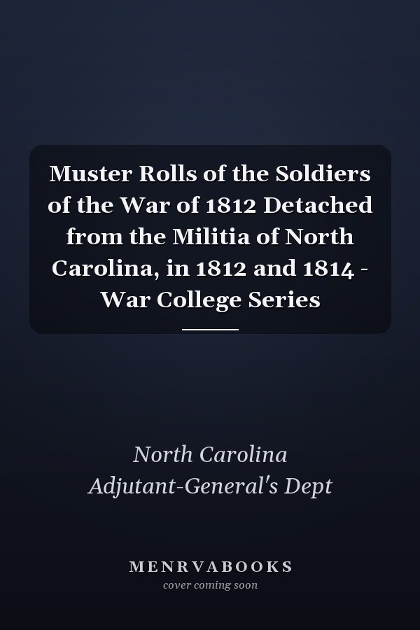 Muster Rolls of the Soldiers of the War of 1812 Detached from the Militia of North Carolina, in 1812 and 1814 - War College Series