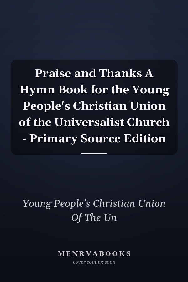 Praise and Thanks A Hymn Book for the Young People's Christian Union of the Universalist Church - Primary Source Edition