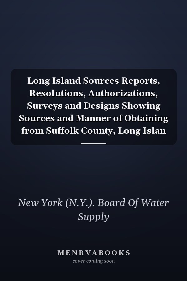 Long Island Sources Reports, Resolutions, Authorizations, Surveys and Designs Showing Sources and Manner of Obtaining from Suffolk County, Long Islan