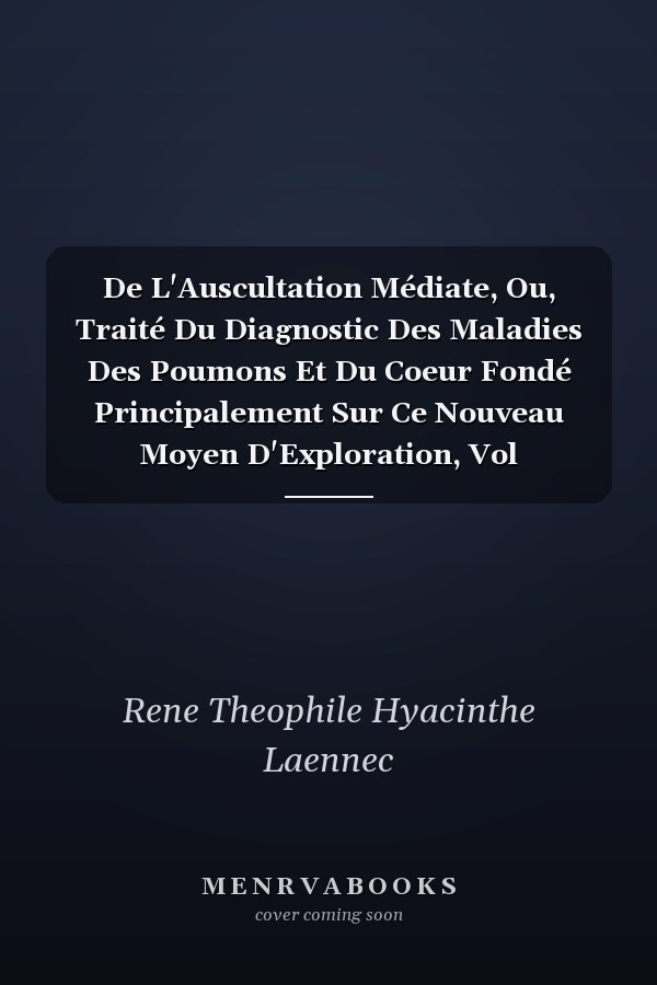 De L'Auscultation Médiate, Ou, Traité Du Diagnostic Des Maladies Des Poumons Et Du Coeur Fondé Principalement Sur Ce Nouveau Moyen D'Exploration, Vol