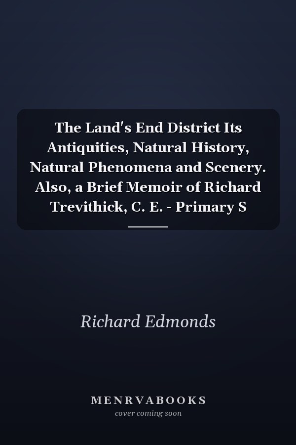 The Land's End District Its Antiquities, Natural History, Natural Phenomena and Scenery. Also, a Brief Memoir of Richard Trevithick, C. E. - Primary S