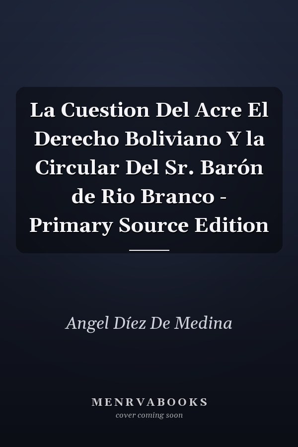La Cuestion Del Acre El Derecho Boliviano Y la Circular Del Sr. Barón de Rio Branco - Primary Source Edition