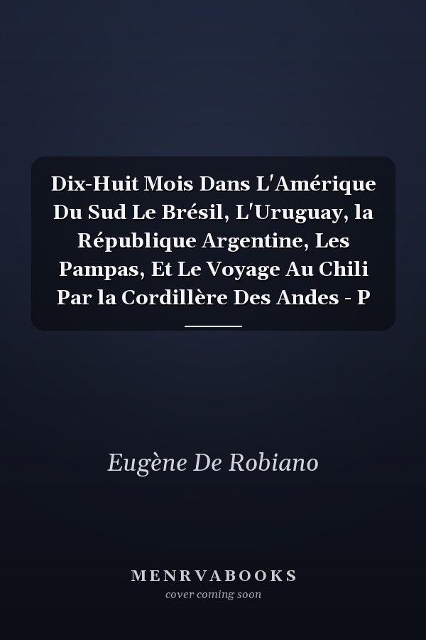 Dix-Huit Mois Dans L'Amérique Du Sud Le Brésil, L'Uruguay, la République Argentine, Les Pampas, Et Le Voyage Au Chili Par la Cordillère Des Andes - P
