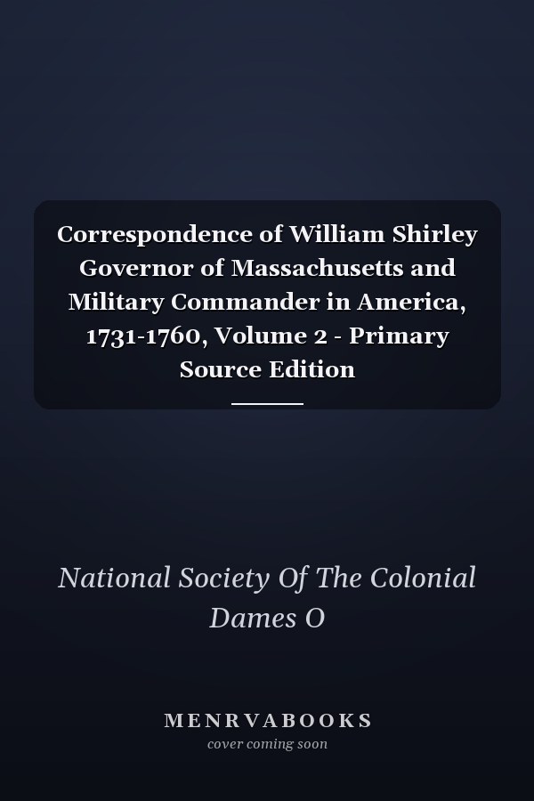 Correspondence of William Shirley Governor of Massachusetts and Military Commander in America, 1731-1760, Volume 2 - Primary Source Edition