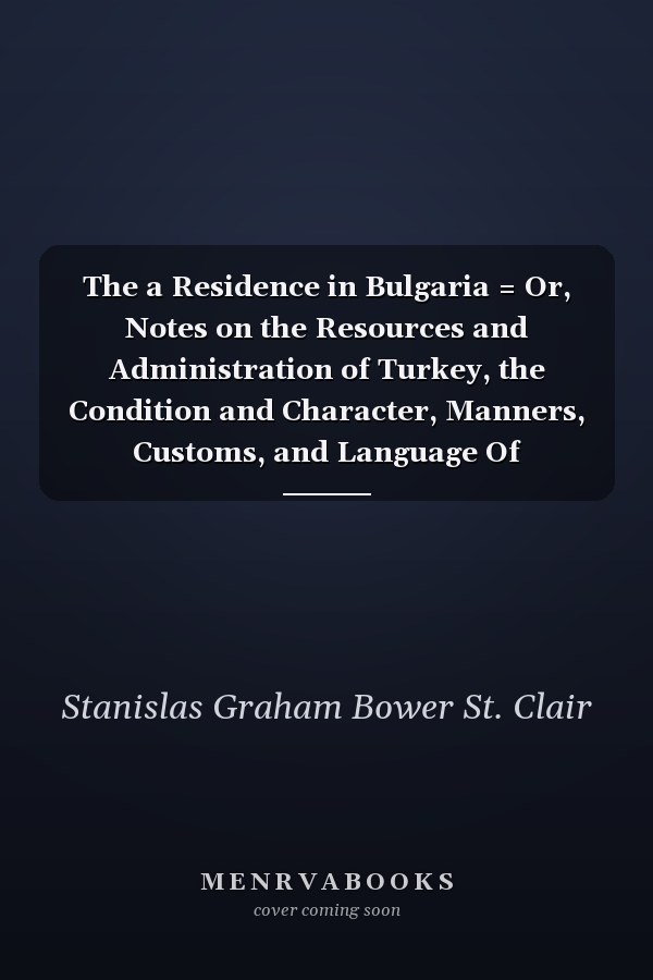The a Residence in Bulgaria = Or, Notes on the Resources and Administration of Turkey, the Condition and Character, Manners, Customs, and Language Of