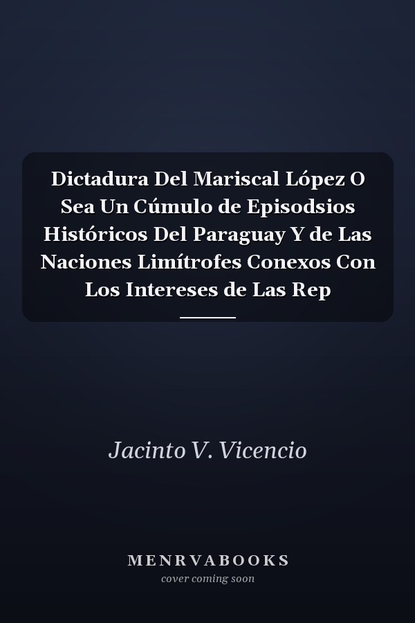 Dictadura Del Mariscal López O Sea Un Cúmulo de Episodsios Históricos Del Paraguay Y de Las Naciones Limítrofes Conexos Con Los Intereses de Las Rep