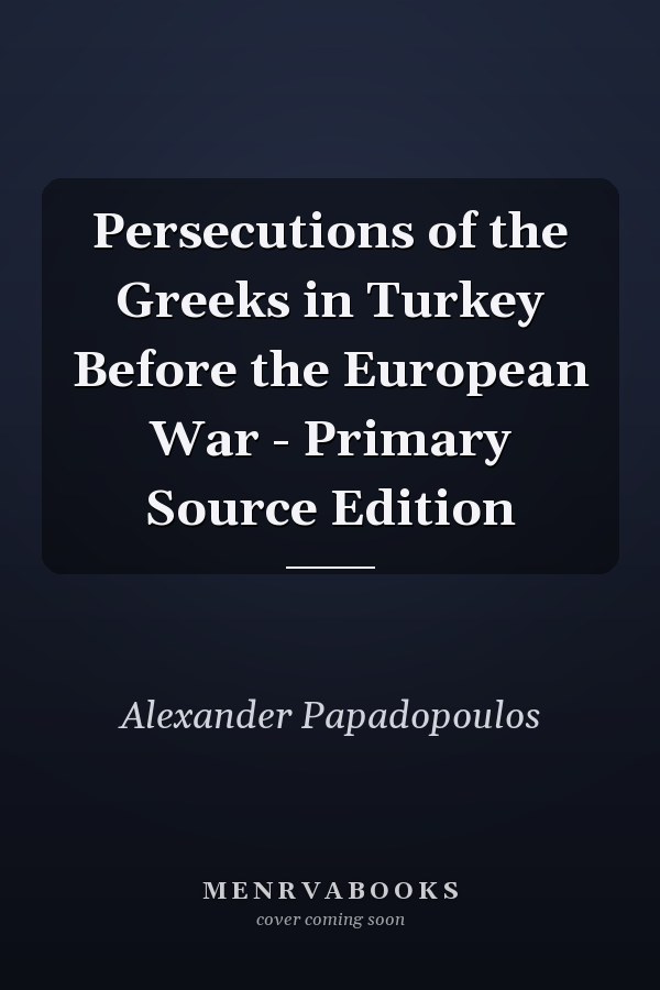 Persecutions of the Greeks in Turkey Before the European War - Primary Source Edition
