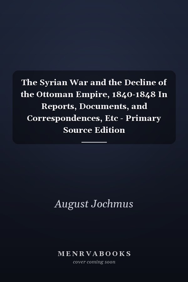 The Syrian War and the Decline of the Ottoman Empire, 1840-1848 In Reports, Documents, and Correspondences, Etc - Primary Source Edition