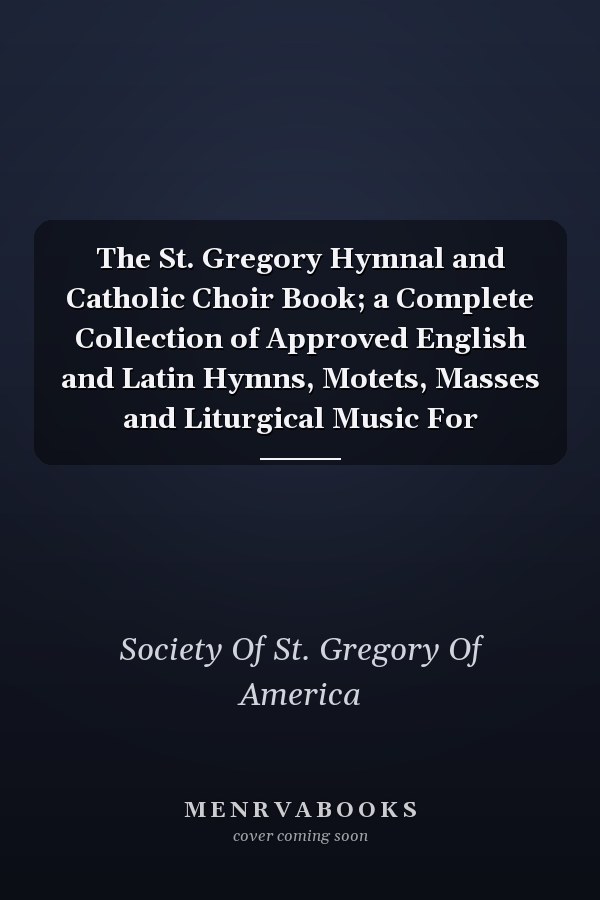 The St. Gregory Hymnal and Catholic Choir Book; a Complete Collection of Approved English and Latin Hymns, Motets, Masses and Liturgical Music For