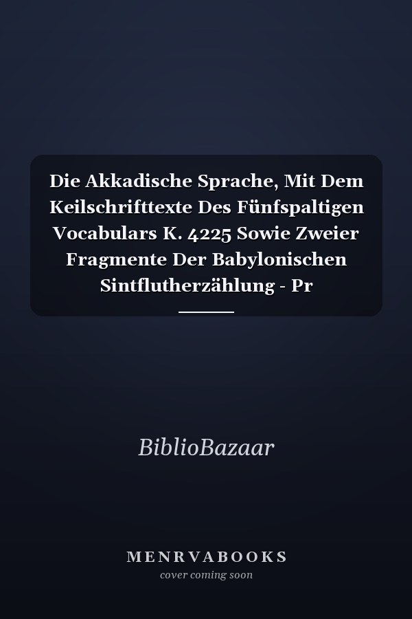 Die Akkadische Sprache, Mit Dem Keilschrifttexte Des Fünfspaltigen Vocabulars K. 4225 Sowie Zweier Fragmente Der Babylonischen Sintflutherzählung - Pr