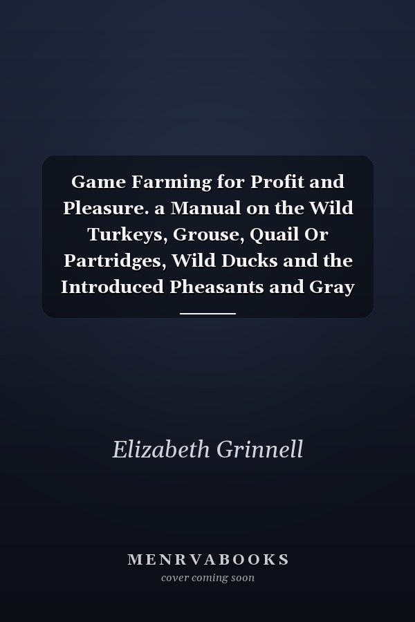 Game Farming for Profit and Pleasure. a Manual on the Wild Turkeys, Grouse, Quail Or Partridges, Wild Ducks and the Introduced Pheasants and Gray Partridges; With Special Reference to Their Food, Habits, Control of Natural Enemies and the Best Methods of -