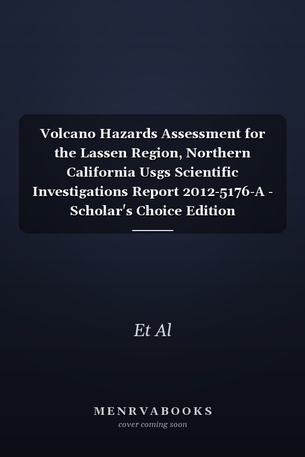 Volcano Hazards Assessment for the Lassen Region, Northern California Usgs Scientific Investigations Report 2012-5176-A - Scholar's Choice Edition