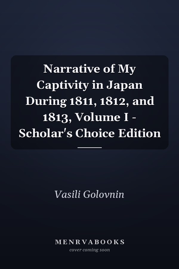 Narrative of My Captivity in Japan During 1811, 1812, and 1813, Volume I - Scholar's Choice Edition