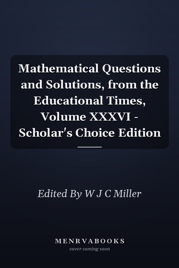 Mathematical Questions and Solutions, from the Educational Times, Volume XXXVI - Scholar's Choice Edition