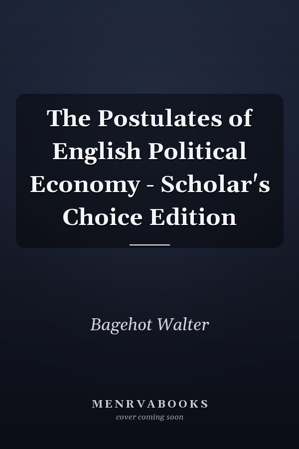 The Postulates of English Political Economy - Scholar's Choice Edition