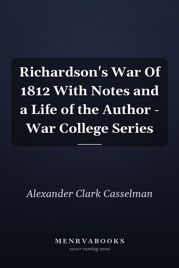 Richardson's War Of 1812 With Notes and a Life of the Author - War College Series
