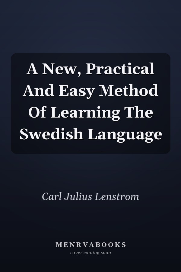 A New, Practical And Easy Method Of Learning The Swedish Language